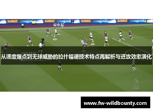 从速度爆点到无球威胁的拉什福德技术特点再解析与进攻效率演化