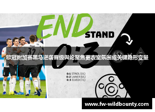 欧冠附加赛黑马逆袭晋级舆论聚焦更衣室氛围成关键隐形变量