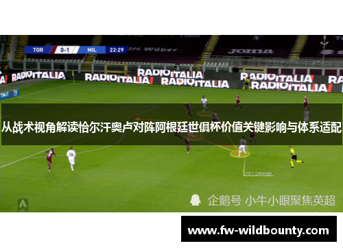 从战术视角解读恰尔汗奥卢对阵阿根廷世俱杯价值关键影响与体系适配