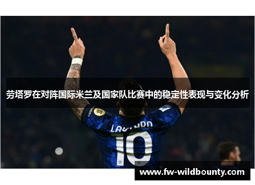劳塔罗在对阵国际米兰及国家队比赛中的稳定性表现与变化分析 劳塔罗在对阵国际米兰及国家队比赛中的稳定性表现与变化分析