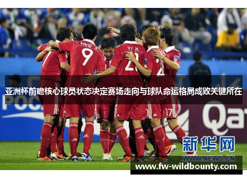 亚洲杯前瞻核心球员状态决定赛场走向与球队命运格局成败关键所在