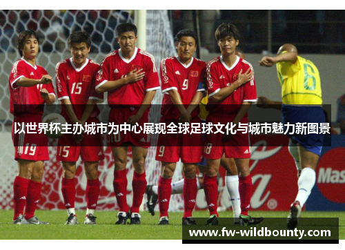 以世界杯主办城市为中心展现全球足球文化与城市魅力新图景 以世界杯主办城市为中心展现全球足球文化与城市魅力新图景