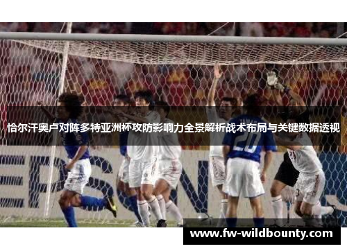 恰尔汗奥卢对阵多特亚洲杯攻防影响力全景解析战术布局与关键数据透视 恰尔汗奥卢对阵多特亚洲杯攻防影响力全景解析战术布局与关键数据透视