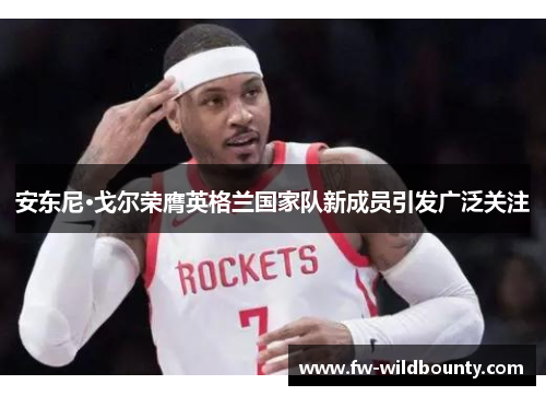 安东尼·戈尔荣膺英格兰国家队新成员引发广泛关注