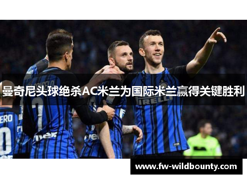 曼奇尼头球绝杀AC米兰为国际米兰赢得关键胜利 曼奇尼头球绝杀AC米兰为国际米兰赢得关键胜利
