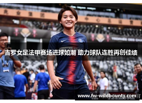 吉罗女足法甲赛场进球如潮 助力球队连胜再创佳绩