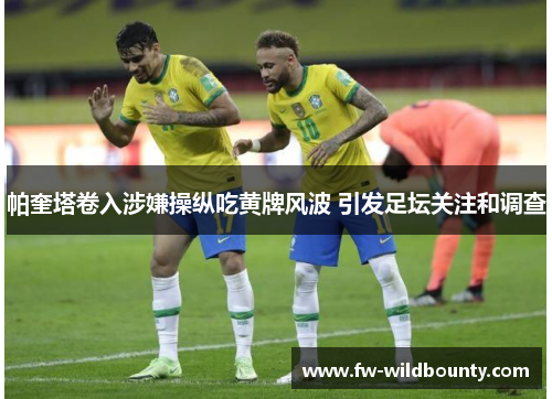 帕奎塔卷入涉嫌操纵吃黄牌风波 引发足坛关注和调查