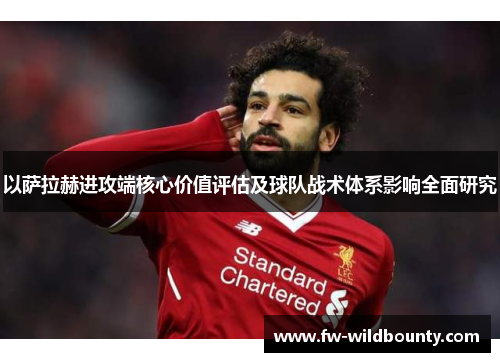 以萨拉赫进攻端核心价值评估及球队战术体系影响全面研究 以萨拉赫进攻端核心价值评估及球队战术体系影响全面研究