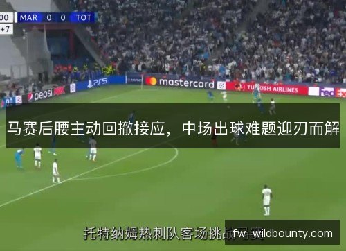马赛后腰主动回撤接应,中场出球难题迎刃而解 马赛后腰主动回撤接应,中场出球难题迎刃而解